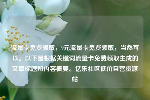 流量卡免费领取，9元流量卡免费领取，当然可以。以下是根据关键词流量卡免费领取生成的文章标题和内容概要	。亿乐社区低价自营货源站  第1张